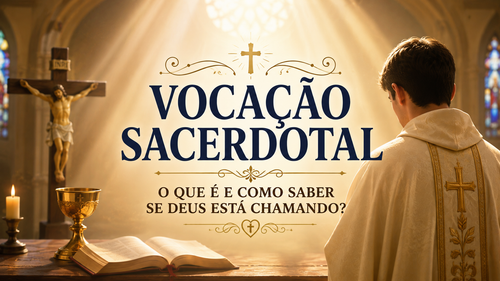 VOCAÇÃO SACERDOTAL: O QUE É E COMO SABER SE DEUS ESTÁ CHAMANDO?